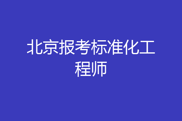 北京报考标准化工程师