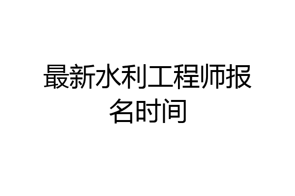 最新水利工程师报名时间