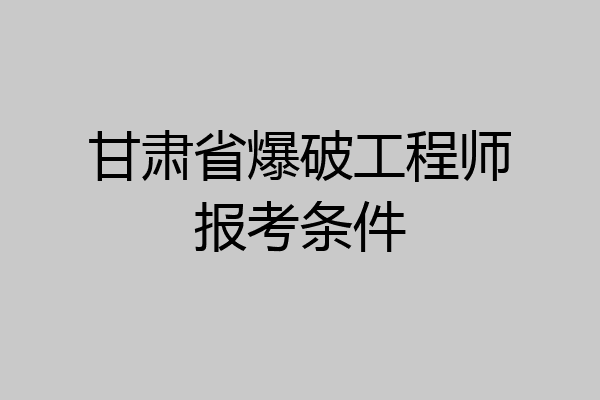 甘肃省爆破工程师报考条件