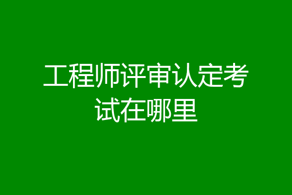 工程师评审认定考试在哪里