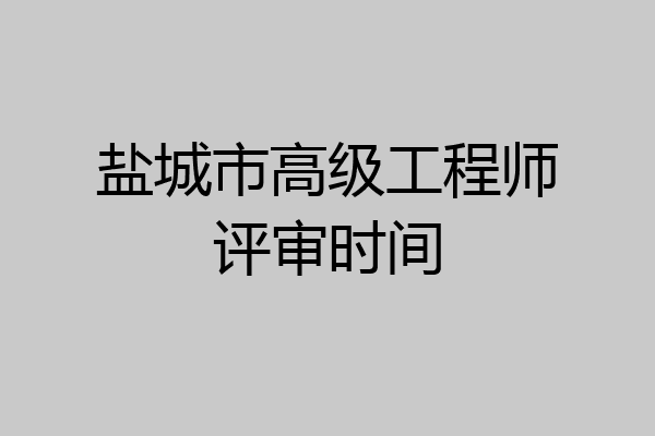 盐城市高级工程师评审时间