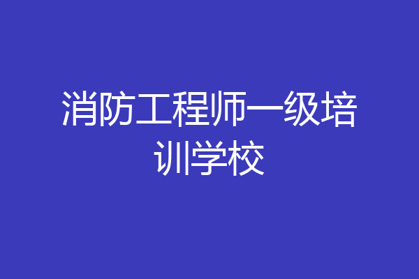 消防工程师一级培训学校