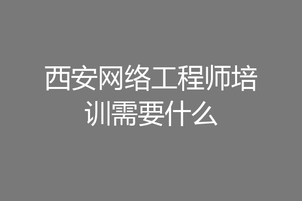 西安网络工程师培训需要什么