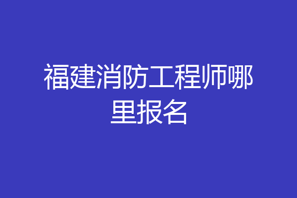 福建消防工程师哪里报名