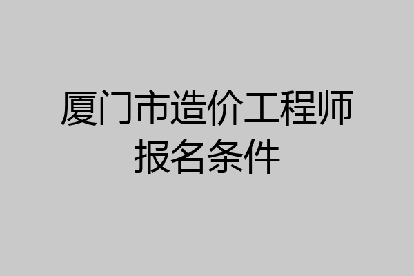 厦门市造价工程师报名条件
