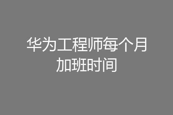 华为工程师每个月加班时间