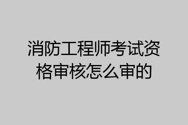消防工程师考试资格审核怎么审的