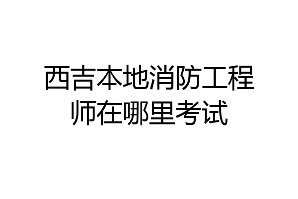 西吉本地消防工程师在哪里考试