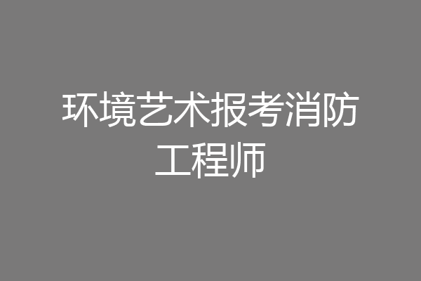 环境艺术报考消防工程师