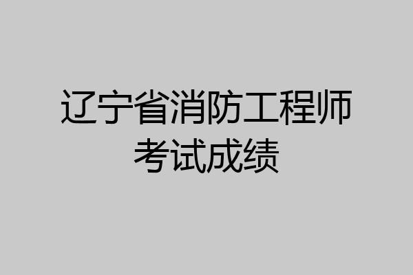 辽宁省消防工程师考试成绩