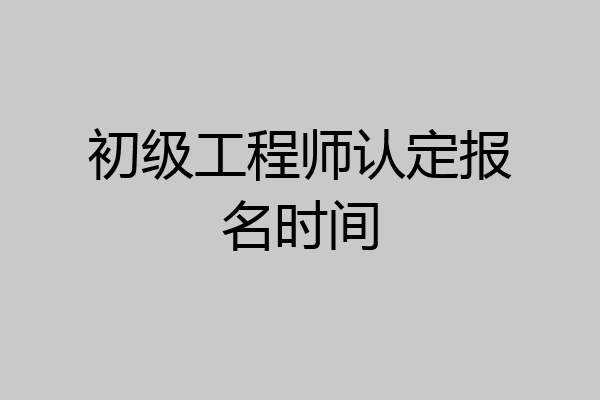 初级工程师认定报名时间