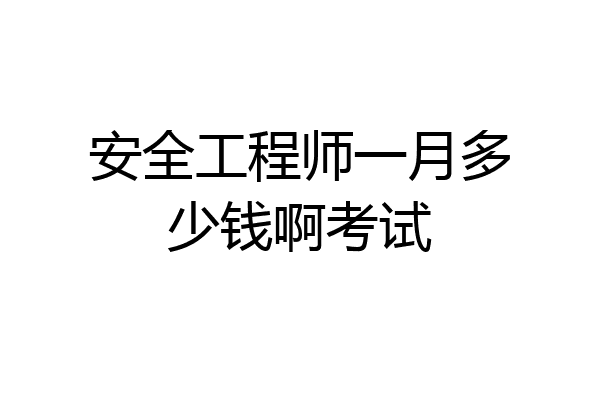 安全工程师一月多少钱啊考试