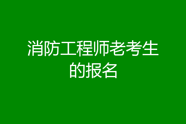 消防工程师老考生的报名