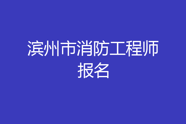 滨州市消防工程师报名