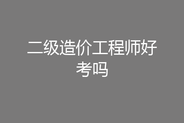 二级造价工程师好考吗