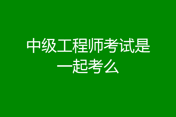 中级工程师考试是一起考么