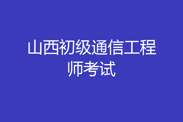 山西初级通信工程师考试