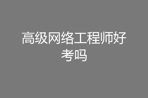 高级网络工程师好考吗