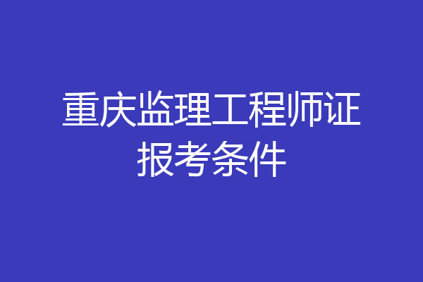 重庆监理工程师证报考条件