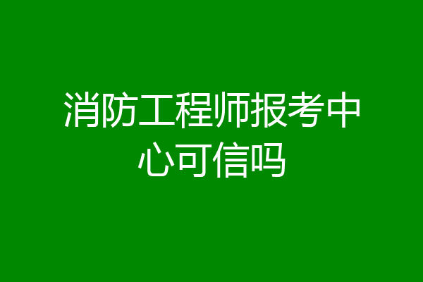 消防工程师报考中心可信吗