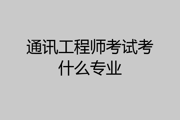 通讯工程师考试考什么专业