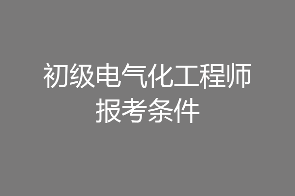 初级电气化工程师报考条件