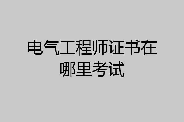 电气工程师证书在哪里考试