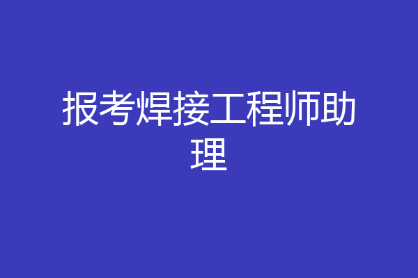 报考焊接工程师助理