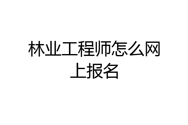 林业工程师怎么网上报名