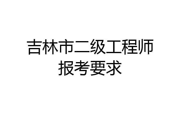 吉林市二级工程师报考要求