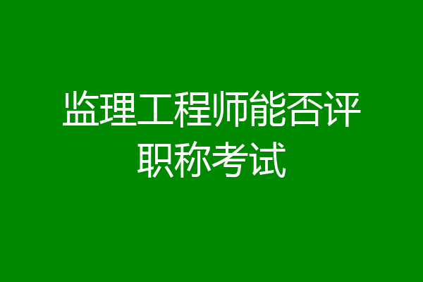 监理工程师能否评职称考试