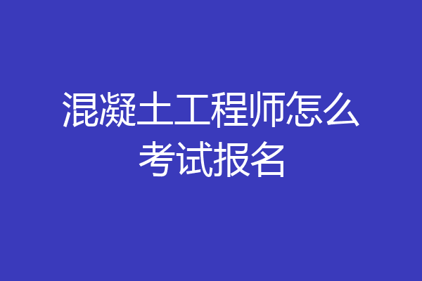 混凝土工程师怎么考试报名