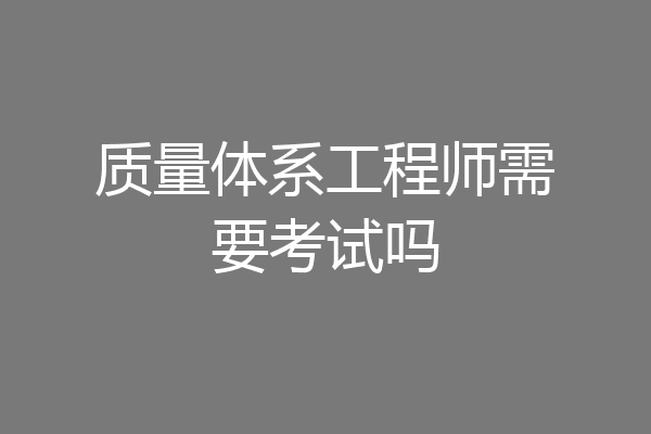 质量体系工程师需要考试吗