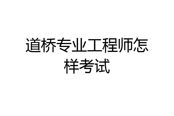 道桥专业工程师怎样考试
