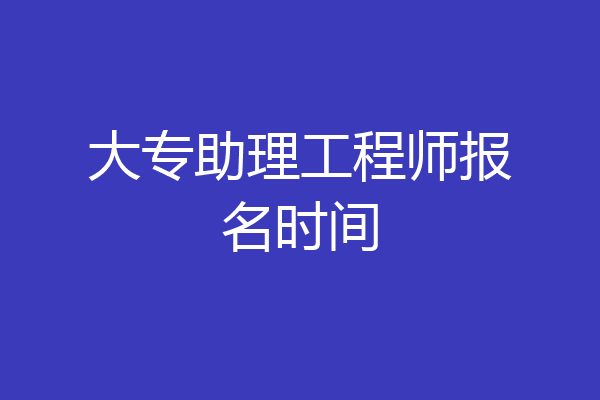 大专助理工程师报名时间