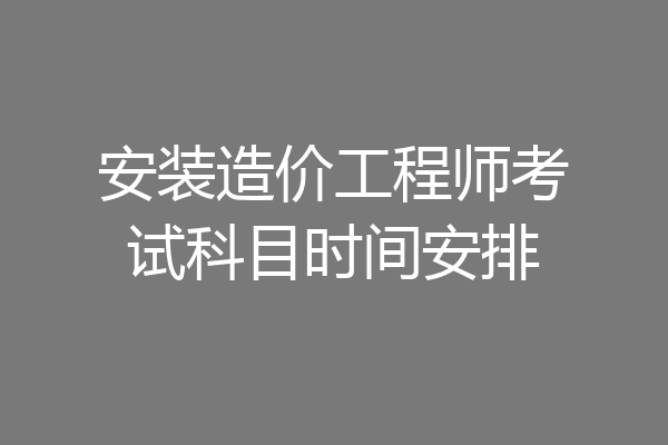 安装造价工程师考试科目时间安排