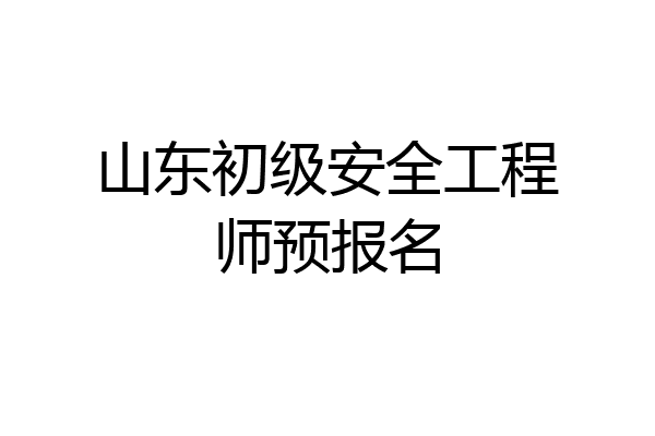 山东初级安全工程师预报名