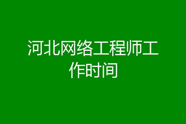 河北网络工程师工作时间