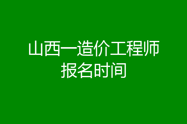 山西一造价工程师报名时间