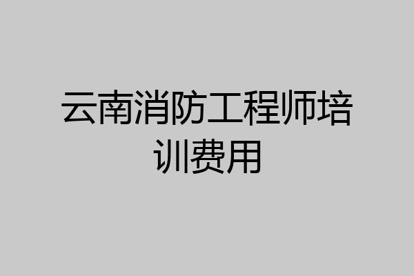 云南消防工程师培训费用