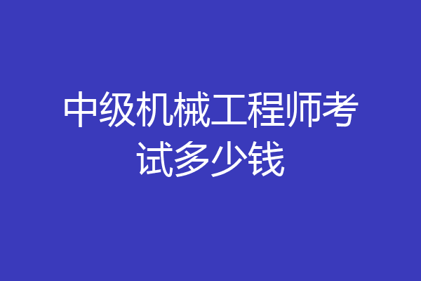 中级机械工程师考试多少钱