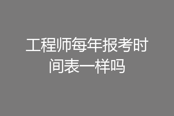 工程师每年报考时间表一样吗