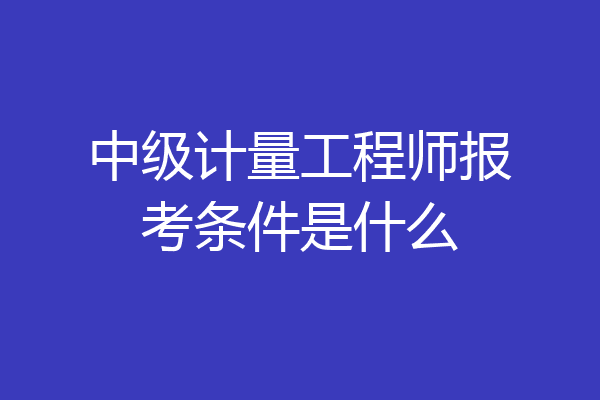 中级计量工程师报考条件是什么