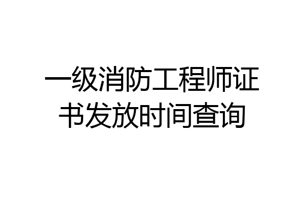 一级消防工程师证书发放时间查询