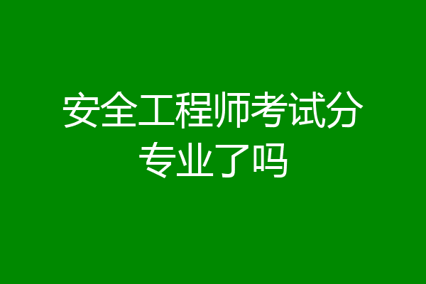 安全工程师考试分专业了吗