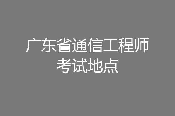 广东省通信工程师考试地点