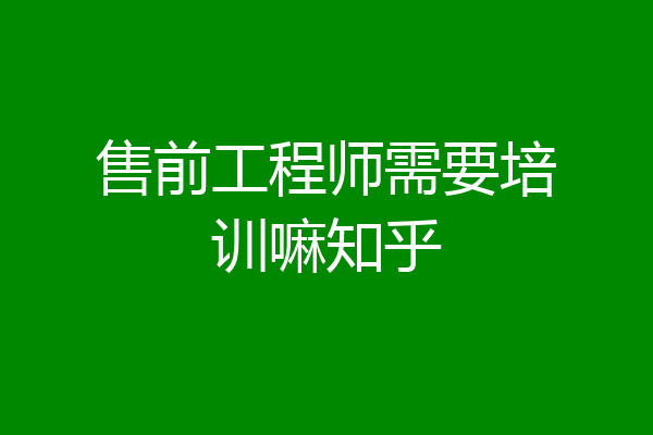 售前工程师需要培训嘛知乎