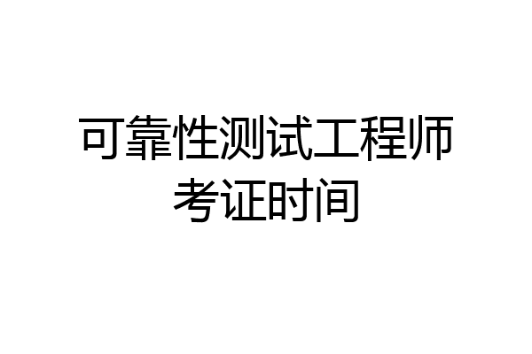 可靠性测试工程师考证时间