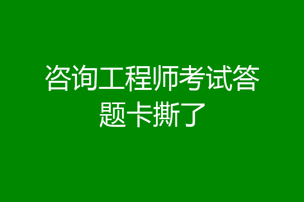 咨询工程师考试答题卡撕了
