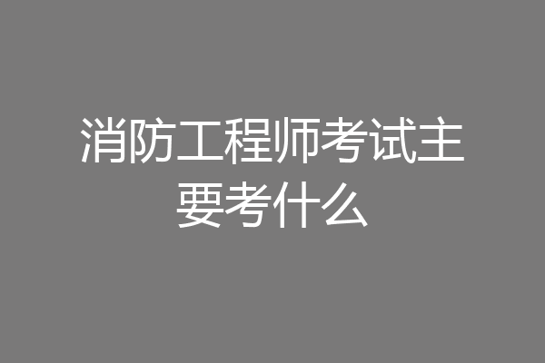 消防工程师考试主要考什么